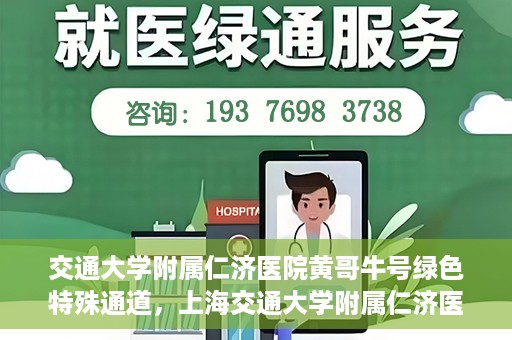 交通大学附属仁济医院黄哥牛号绿色特殊通道，上海交通大学附属仁济医院黄哥牛号绿色就医特殊通道解析