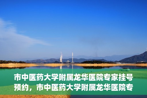 市中医药大学附属龙华医院专家挂号预约，市中医药大学附属龙华医院专家挂号预约攻略解析