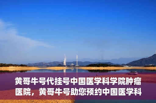 黄哥牛号代挂号中国医学科学院肿瘤医院，黄哥牛号助您预约中国医学科学院肿瘤医院挂号服务