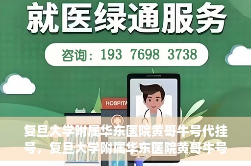 复旦大学附属华东医院黄哥牛号代挂号，复旦大学附属华东医院黄哥牛号代挂号解析与体验分享