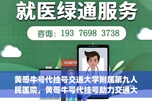 黄哥牛号代挂号交通大学附属第九人民医院，黄哥牛号代挂号助力交通大学附属第九人民医院就医顺利之路