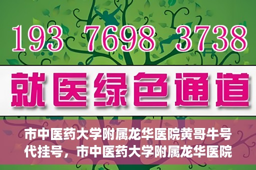市中医药大学附属龙华医院黄哥牛号代挂号，市中医药大学附属龙华医院黄哥牛号代挂号服务解析