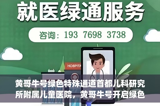 黄哥牛号绿色特殊通道首都儿科研究所附属儿童医院，黄哥牛号开启绿色特殊通道，助力首都儿科研究所附属儿童医院服务升级