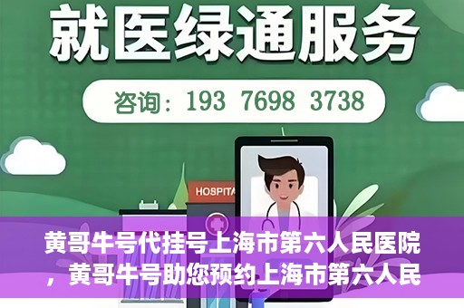 黄哥牛号代挂号上海市第六人民医院，黄哥牛号助您预约上海市第六人民医院挂号服务