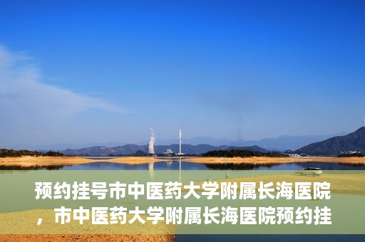 预约挂号市中医药大学附属长海医院，市中医药大学附属长海医院预约挂号指南