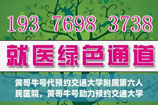 黄哥牛号代预约交通大学附属第六人民医院，黄哥牛号助力预约交通大学附属第六人民医院服务