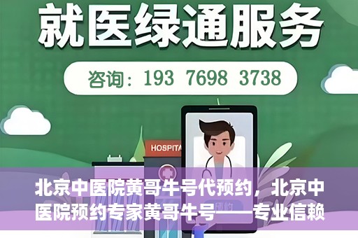 北京中医院黄哥牛号代预约，北京中医院预约专家黄哥牛号——专业信赖的医疗服务