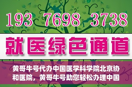 黄哥牛号代办中国医学科学院北京协和医院，黄哥牛号助您轻松办理中国医学科学院北京协和医院手续。