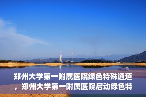 郑州大学第一附属医院绿色特殊通道，郑州大学第一附属医院启动绿色特殊通道，助力患者高效就医