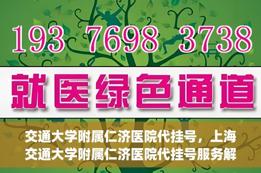 交通大学附属仁济医院代挂号，上海交通大学附属仁济医院代挂号服务解析