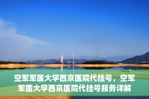 空军军医大学西京医院代挂号，空军军医大学西京医院代挂号服务详解
