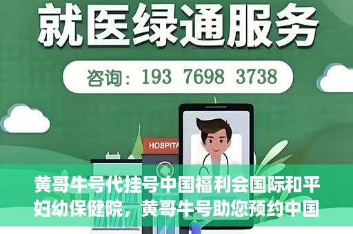 黄哥牛号代挂号中国福利会国际和平妇幼保健院，黄哥牛号助您预约中国福利会国际和平妇幼保健院，轻松挂号享福利。