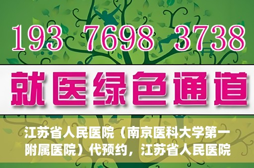 江苏省人民医院（南京医科大学第一附属医院）代预约，江苏省人民医院（南京医科大学第一附属医院）便捷代预约服务