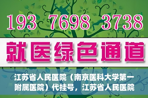 江苏省人民医院（南京医科大学第一附属医院）代挂号，江苏省人民医院（南京医科大学第一附属医院）代挂号服务详解