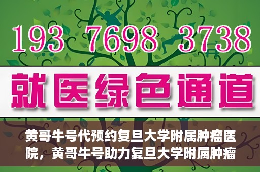 黄哥牛号代预约复旦大学附属肿瘤医院，黄哥牛号助力复旦大学附属肿瘤医院预约服务启动