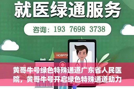 黄哥牛号绿色特殊通道广东省人民医院，黄哥牛号开启绿色特殊通道助力广东省人民医院服务升级