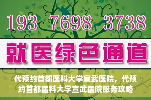 代预约首都医科大学宣武医院，代预约首都医科大学宣武医院服务攻略
