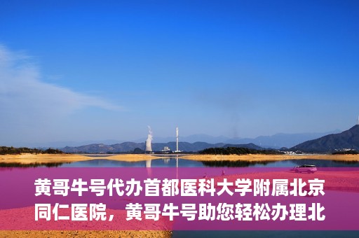 黄哥牛号代办首都医科大学附属北京同仁医院，黄哥牛号助您轻松办理北京同仁医院代办服务