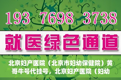 北京妇产医院（北京市妇幼保健院）黄哥牛号代挂号，北京妇产医院（妇幼保健院）黄哥牛号助您轻松预约挂号服务