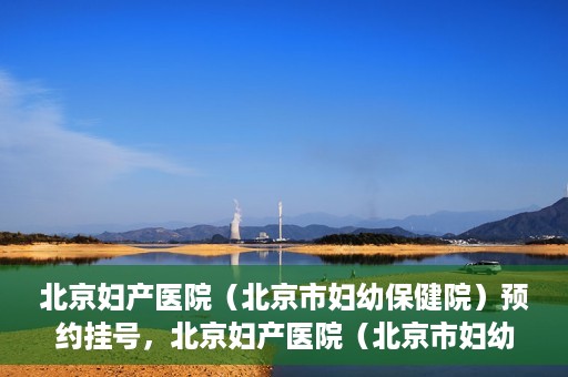 北京妇产医院（北京市妇幼保健院）预约挂号，北京妇产医院（北京市妇幼保健院）挂号预约攻略