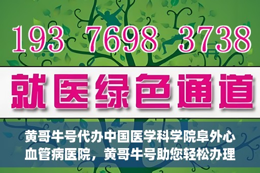 黄哥牛号代办中国医学科学院阜外心血管病医院，黄哥牛号助您轻松办理中国医学科学院阜外心血管病医院手续服务