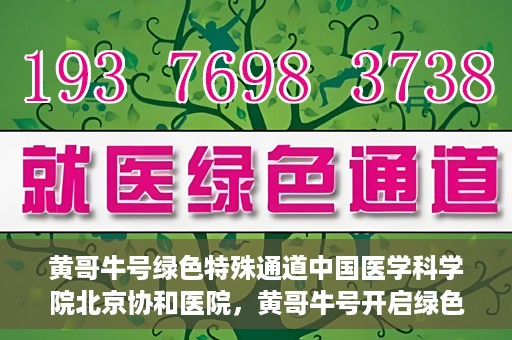 黄哥牛号绿色特殊通道中国医学科学院北京协和医院，黄哥牛号开启绿色特殊通道，北京协和医院助力健康中国行