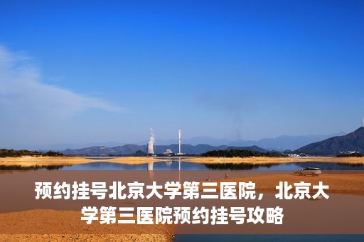 预约挂号北京大学第三医院，北京大学第三医院预约挂号攻略