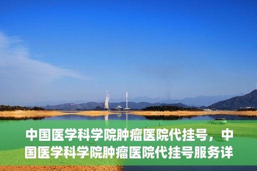中国医学科学院肿瘤医院代挂号，中国医学科学院肿瘤医院代挂号服务详解