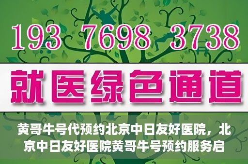 黄哥牛号代预约北京中日友好医院，北京中日友好医院黄哥牛号预约服务启动