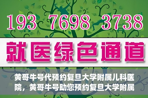 黄哥牛号代预约复旦大学附属儿科医院，黄哥牛号助您预约复旦大学附属儿科医院专家号