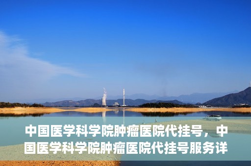 中国医学科学院肿瘤医院代挂号，中国医学科学院肿瘤医院代挂号服务详解