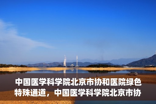 中国医学科学院北京市协和医院绿色特殊通道，中国医学科学院北京市协和医院，绿色特殊通道开启健康之门