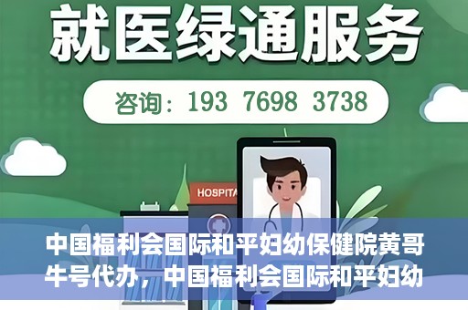 中国福利会国际和平妇幼保健院黄哥牛号代办，中国福利会国际和平妇幼保健院黄哥牛号业务代办全解析