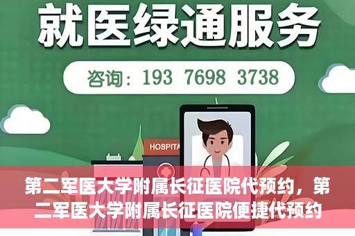 第二军医大学附属长征医院代预约，第二军医大学附属长征医院便捷代预约服务