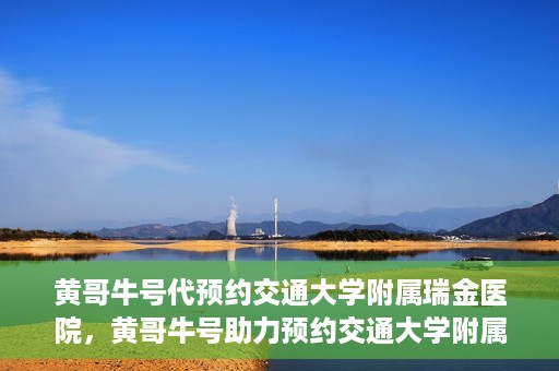 黄哥牛号代预约交通大学附属瑞金医院，黄哥牛号助力预约交通大学附属瑞金医院服务