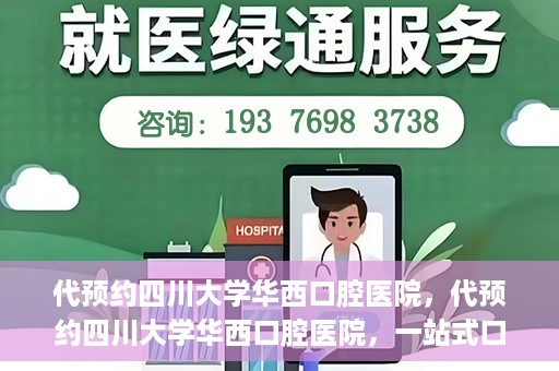代预约四川大学华西口腔医院，代预约四川大学华西口腔医院，一站式口腔健康预约服务体验