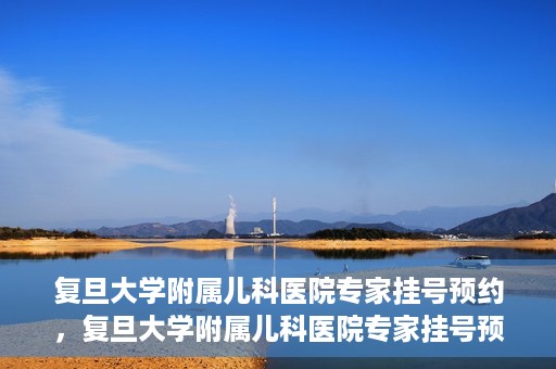复旦大学附属儿科医院专家挂号预约，复旦大学附属儿科医院专家挂号预约攻略解析