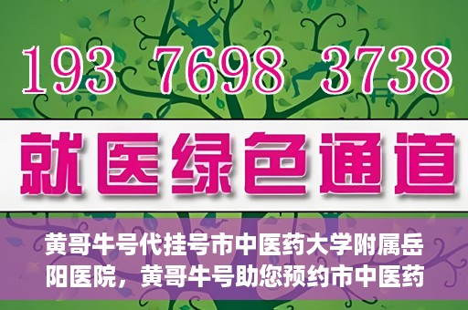 黄哥牛号代挂号市中医药大学附属岳阳医院，黄哥牛号助您预约市中医药大学附属岳阳医院挂号服务