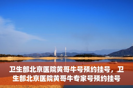 卫生部北京医院黄哥牛号预约挂号，卫生部北京医院黄哥牛专家号预约挂号攻略
