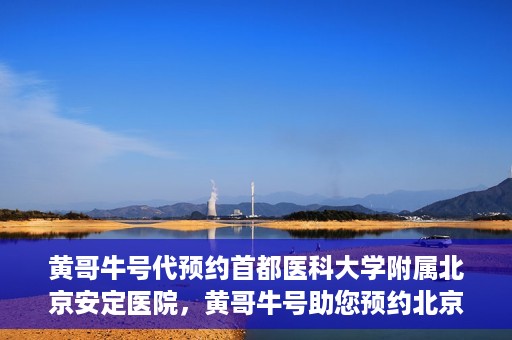 黄哥牛号代预约首都医科大学附属北京安定医院，黄哥牛号助您预约北京安定医院专家号