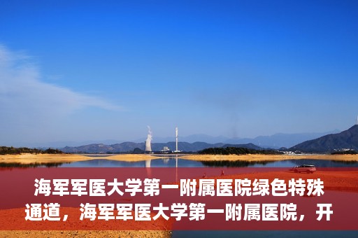 海军军医大学第一附属医院绿色特殊通道，海军军医大学第一附属医院，开启绿色特殊通道，守护生命健康之路