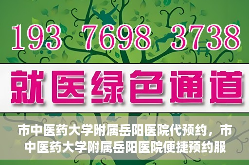 市中医药大学附属岳阳医院代预约，市中医药大学附属岳阳医院便捷预约服务启动