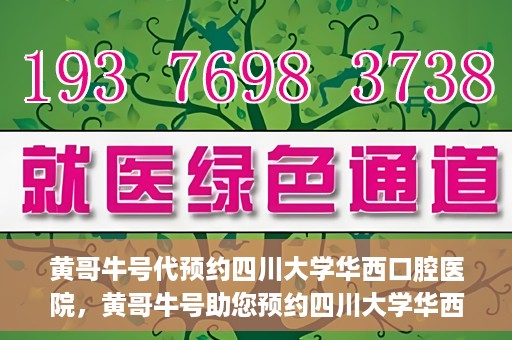 黄哥牛号代预约四川大学华西口腔医院，黄哥牛号助您预约四川大学华西口腔医院专家号