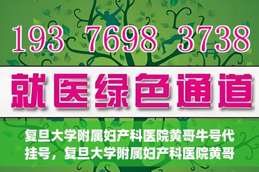 复旦大学附属妇产科医院黄哥牛号代挂号，复旦大学附属妇产科医院黄哥牛号代挂号攻略解析
