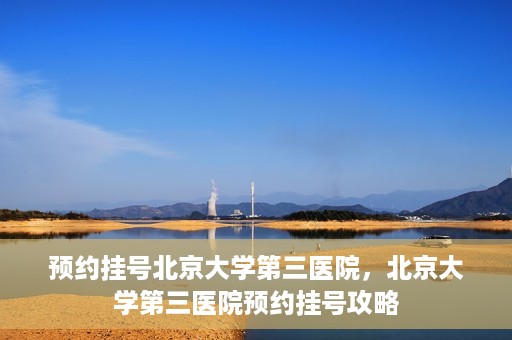 预约挂号北京大学第三医院，北京大学第三医院预约挂号攻略