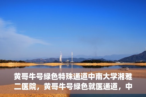 黄哥牛号绿色特殊通道中南大学湘雅二医院，黄哥牛号绿色就医通道，中南大学湘雅二医院特色服务揭秘