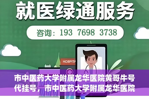 市中医药大学附属龙华医院黄哥牛号代挂号，市中医药大学附属龙华医院黄哥牛号代挂号服务解析