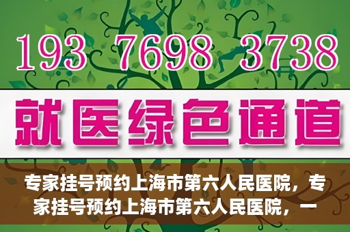 专家挂号预约上海市第六人民医院，专家挂号预约上海市第六人民医院，一站式解决就医难题