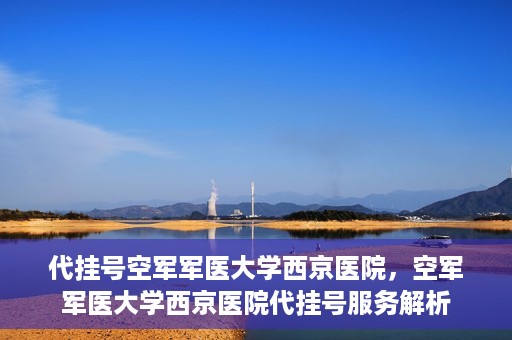 代挂号空军军医大学西京医院，空军军医大学西京医院代挂号服务解析