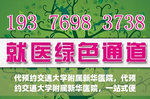 代预约交通大学附属新华医院，代预约交通大学附属新华医院，一站式便捷医疗体验